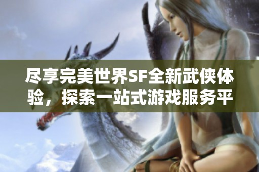 尽享完美世界SF全新武侠体验，探索一站式游戏服务平台