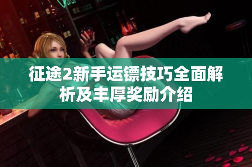 征途2新手运镖技巧全面解析及丰厚奖励介绍