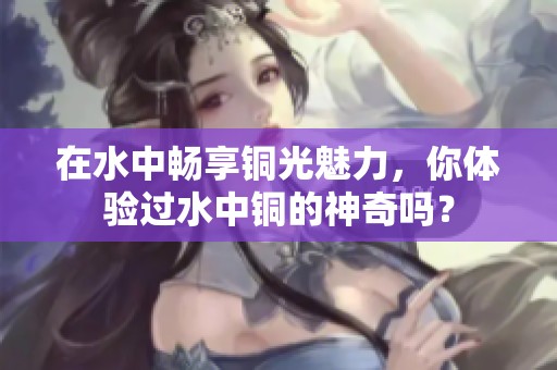 在水中畅享铜光魅力，你体验过水中铜的神奇吗？