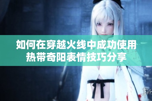 如何在穿越火线中成功使用热带奇阳表情技巧分享