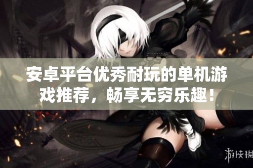 安卓平台优秀耐玩的单机游戏推荐，畅享无穷乐趣！
