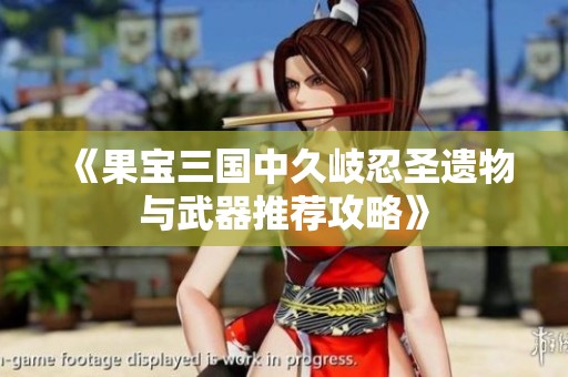 《果宝三国中久岐忍圣遗物与武器推荐攻略》