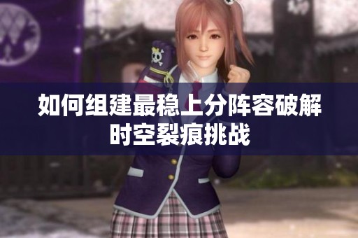 如何组建最稳上分阵容破解时空裂痕挑战
