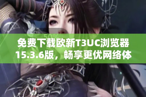 免费下载欧新T3UC浏览器15.3.6版，畅享更优网络体验