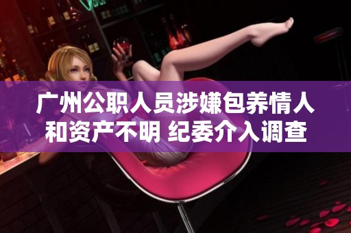 广州公职人员涉嫌包养情人和资产不明 纪委介入调查