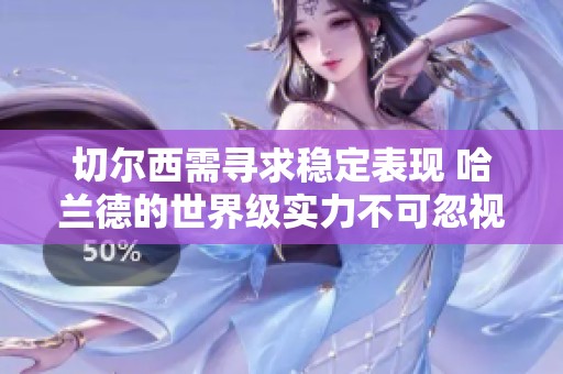 切尔西需寻求稳定表现 哈兰德的世界级实力不可忽视
