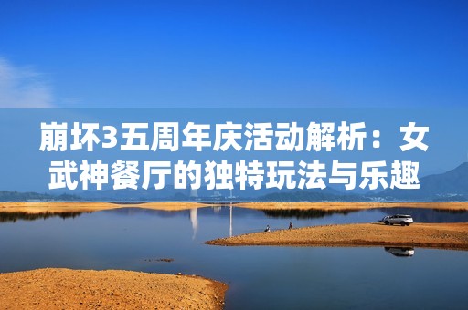 崩坏3五周年庆活动解析：女武神餐厅的独特玩法与乐趣分享
