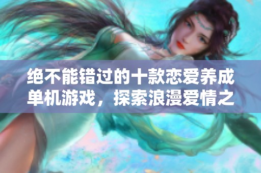 绝不能错过的十款恋爱养成单机游戏，探索浪漫爱情之旅
