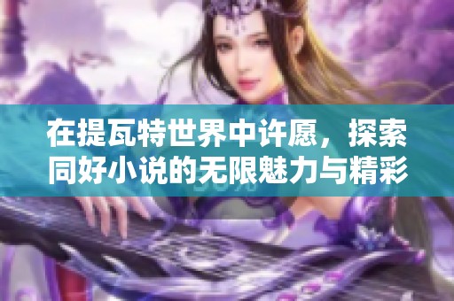 在提瓦特世界中许愿，探索同好小说的无限魅力与精彩合集