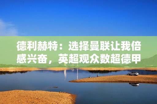 德利赫特：选择曼联让我倍感兴奋，英超观众数超德甲