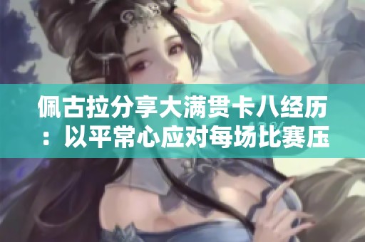 佩古拉分享大满贯卡八经历：以平常心应对每场比赛压力