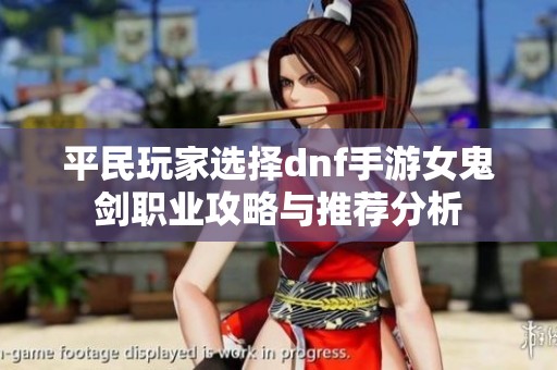 平民玩家选择dnf手游女鬼剑职业攻略与推荐分析