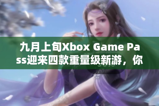九月上旬Xbox Game Pass迎来四款重量级新游，你准备好了吗？
