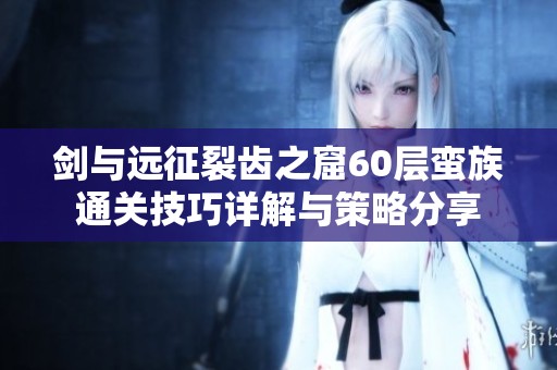 剑与远征裂齿之窟60层蛮族通关技巧详解与策略分享