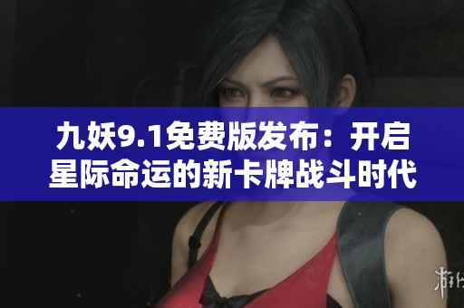 九妖9.1免费版发布：开启星际命运的新卡牌战斗时代