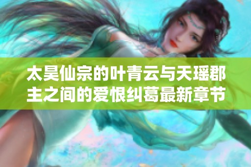 太昊仙宗的叶青云与天瑶郡主之间的爱恨纠葛最新章节精彩免费阅读