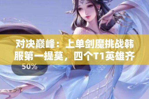 对决巅峰：上单剑魔挑战韩服第一提莫，四个T1英雄齐聚战场