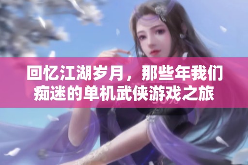 回忆江湖岁月，那些年我们痴迷的单机武侠游戏之旅