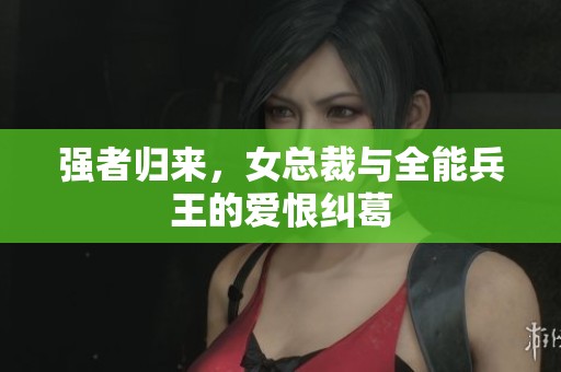 强者归来，女总裁与全能兵王的爱恨纠葛