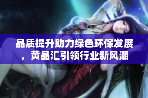 品质提升助力绿色环保发展，黄品汇引领行业新风潮