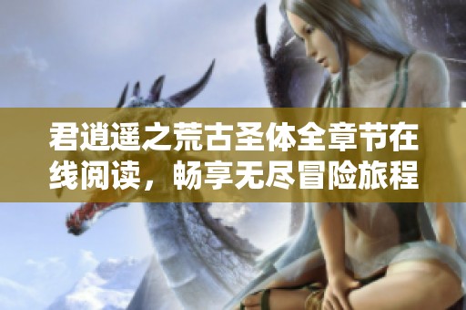 君逍遥之荒古圣体全章节在线阅读，畅享无尽冒险旅程