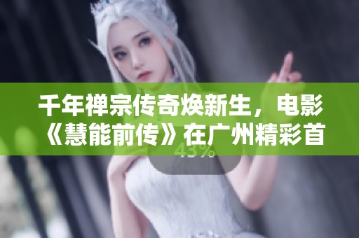 千年禅宗传奇焕新生，电影《慧能前传》在广州精彩首映