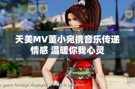 天美MV董小宛携音乐传递情感 温暖你我心灵
