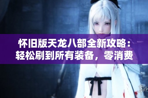 怀旧版天龙八部全新攻略：轻松刷到所有装备，零消费畅玩体验！