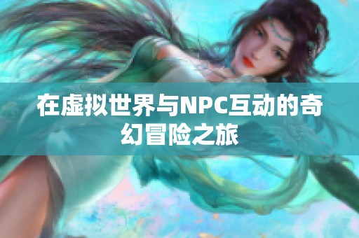 在虚拟世界与NPC互动的奇幻冒险之旅