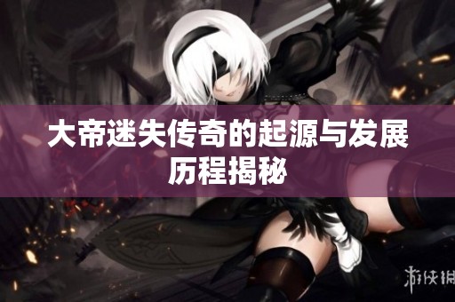 大帝迷失传奇的起源与发展历程揭秘