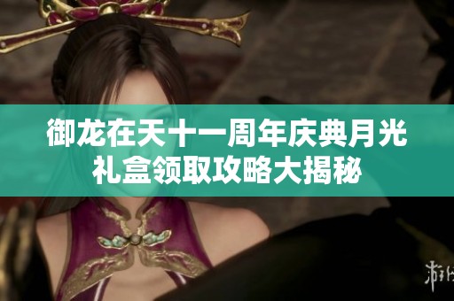 御龙在天十一周年庆典月光礼盒领取攻略大揭秘