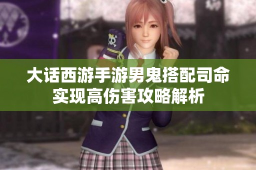 大话西游手游男鬼搭配司命实现高伤害攻略解析