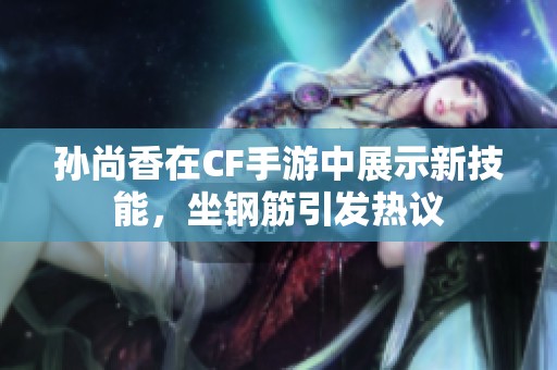 孙尚香在CF手游中展示新技能，坐钢筋引发热议