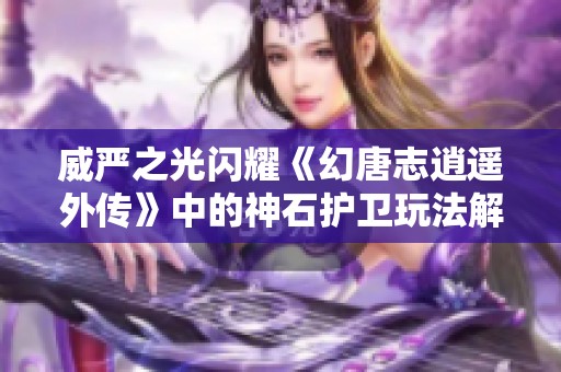 威严之光闪耀《幻唐志逍遥外传》中的神石护卫玩法解析