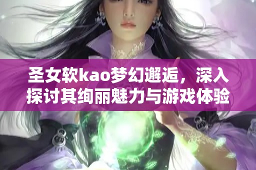 圣女软kao梦幻邂逅，深入探讨其绚丽魅力与游戏体验