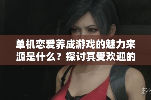 单机恋爱养成游戏的魅力来源是什么？探讨其受欢迎的原因