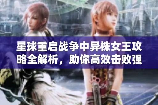 星球重启战争中异株女王攻略全解析，助你高效击败强敌技巧分享