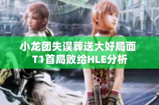 小龙团失误葬送大好局面 T1首局败给HLE分析