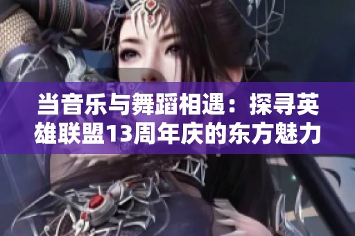 当音乐与舞蹈相遇：探寻英雄联盟13周年庆的东方魅力