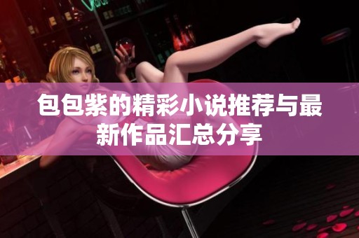 包包紫的精彩小说推荐与最新作品汇总分享