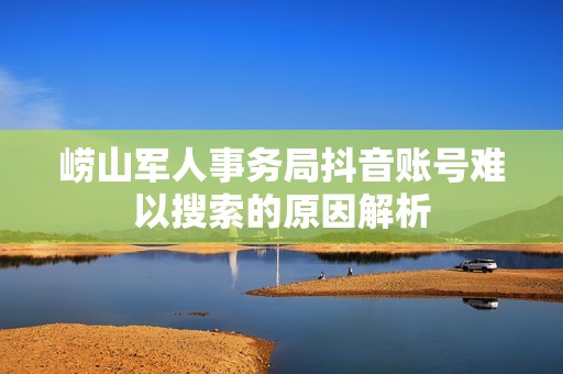 崂山军人事务局抖音账号难以搜索的原因解析