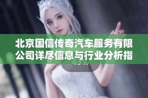 北京国信传奇汽车服务有限公司详尽信息与行业分析指南