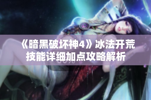 《暗黑破坏神4》冰法开荒技能详细加点攻略解析