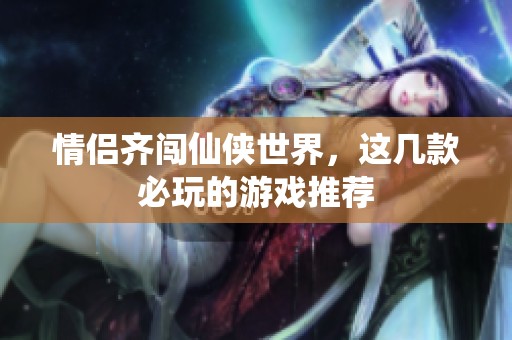 情侣齐闯仙侠世界，这几款必玩的游戏推荐