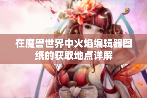 在魔兽世界中火焰编辑器图纸的获取地点详解