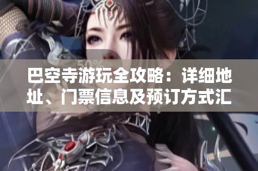 巴空寺游玩全攻略：详细地址、门票信息及预订方式汇总