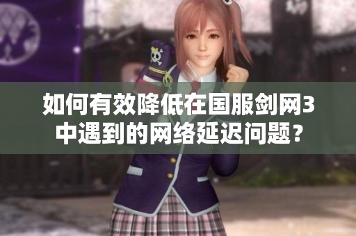如何有效降低在国服剑网3中遇到的网络延迟问题？