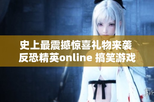 史上最震撼惊喜礼物来袭 反恐精英online 搞笑游戏新体验