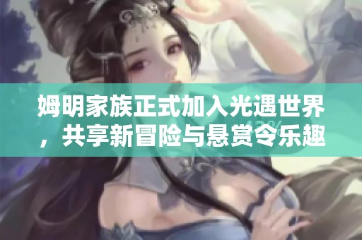 姆明家族正式加入光遇世界，共享新冒险与悬赏令乐趣