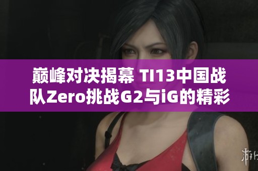 巅峰对决揭幕 TI13中国战队Zero挑战G2与iG的精彩赛程